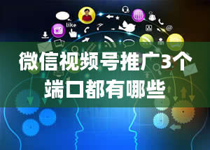 微信视频号推广3个端口都有哪些