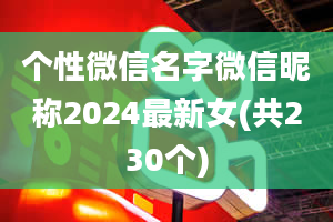 个性微信名字微信昵称2024最新女(共230个)