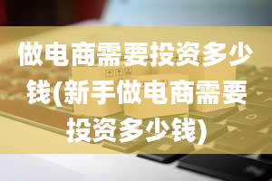 做电商需要投资多少钱(新手做电商需要投资多少钱)