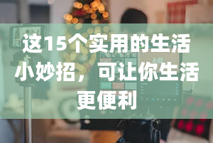 这15个实用的生活小妙招，可让你生活更便利