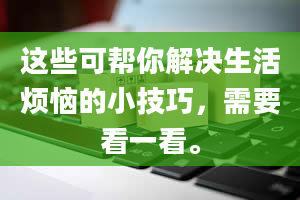 这些可帮你解决生活烦恼的小技巧，需要看一看。