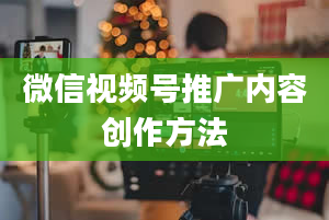 微信视频号推广内容创作方法