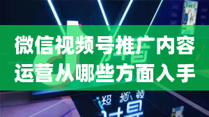 微信视频号推广内容运营从哪些方面入手