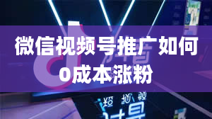 微信视频号推广如何0成本涨粉