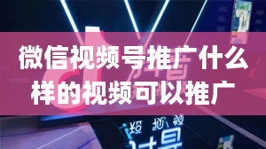 微信视频号推广什么样的视频可以推广