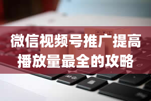 微信视频号推广提高播放量最全的攻略