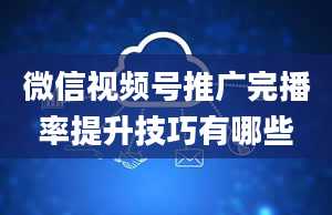 微信视频号推广完播率提升技巧有哪些