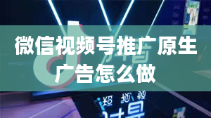 微信视频号推广原生广告怎么做