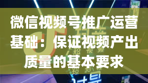 微信视频号推广运营基础：保证视频产出质量的基本要求