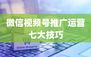 微信视频号推广运营七大技巧