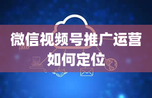 微信视频号推广运营如何定位