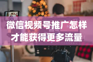 微信视频号推广怎样才能获得更多流量