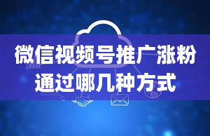 微信视频号推广涨粉通过哪几种方式