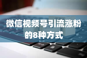 微信视频号引流涨粉的8种方式