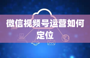 微信视频号运营如何定位