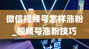 微信视频号怎样涨粉_视频号涨粉技巧