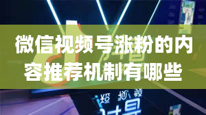 微信视频号涨粉的内容推荐机制有哪些