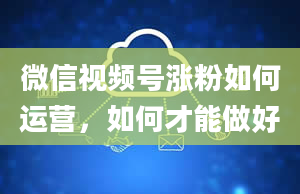 微信视频号涨粉如何运营，如何才能做好