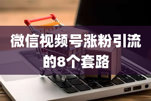 微信视频号涨粉引流的8个套路