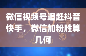 微信视频号追赶抖音快手，微信加粉胜算几何