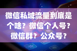 微信私域流量到底是个啥？微信个人号？微信群？公众号？