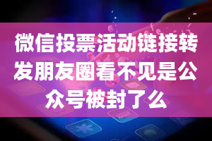 微信投票活动链接转发朋友圈看不见是公众号被封了么