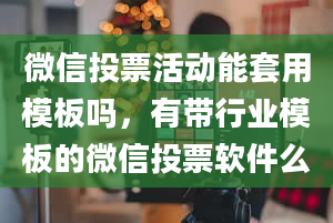 微信投票活动能套用模板吗，有带行业模板的微信投票软件么