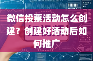 微信投票活动怎么创建？创建好活动后如何推广