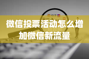 微信投票活动怎么增加微信新流量