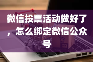 微信投票活动做好了，怎么绑定微信公众号