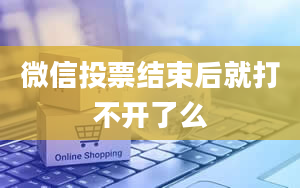 微信投票结束后就打不开了么