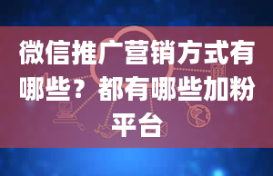 微信推广营销方式有哪些？都有哪些加粉平台