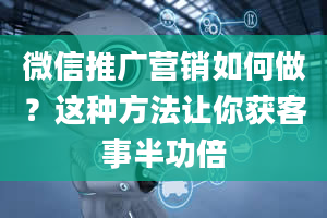 微信推广营销如何做？这种方法让你获客事半功倍