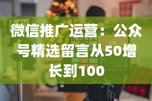 微信推广运营：公众号精选留言从50增长到100