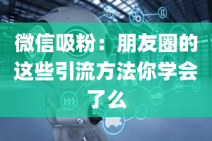 微信吸粉：朋友圈的这些引流方法你学会了么