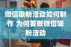 微信吸粉活动如何制作 为何要做微信吸粉活动