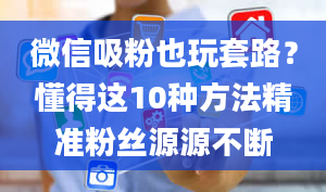 微信吸粉也玩套路？懂得这10种方法精准粉丝源源不断