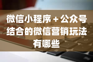 微信小程序＋公众号结合的微信营销玩法有哪些