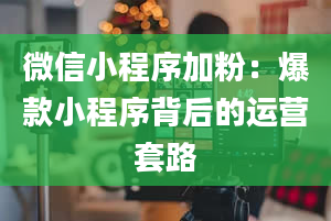 微信小程序加粉：爆款小程序背后的运营套路