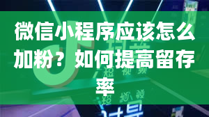 微信小程序应该怎么加粉？如何提高留存率