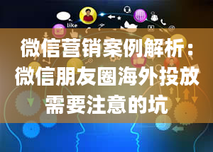 微信营销案例解析：微信朋友圈海外投放需要注意的坑