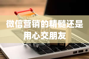 微信营销的精髓还是用心交朋友