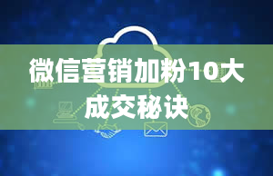 微信营销加粉10大成交秘诀