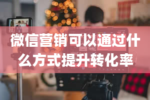 微信营销可以通过什么方式提升转化率