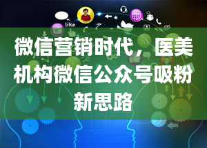 微信营销时代，医美机构微信公众号吸粉新思路