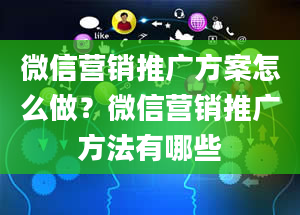 微信营销推广方案怎么做？微信营销推广方法有哪些