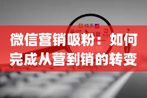 微信营销吸粉：如何完成从营到销的转变