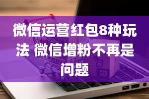 微信运营红包8种玩法 微信增粉不再是问题