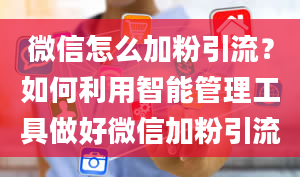 微信怎么加粉引流？如何利用智能管理工具做好微信加粉引流