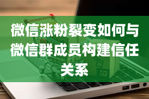 微信涨粉裂变如何与微信群成员构建信任关系